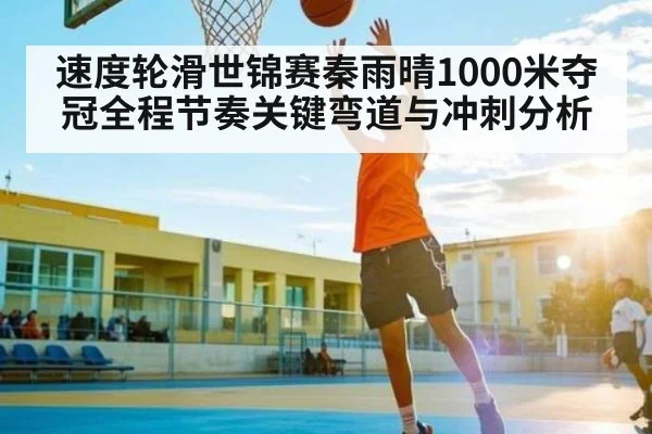 速度轮滑世锦赛秦雨晴1000米夺冠全程节奏关键弯道与冲刺分析