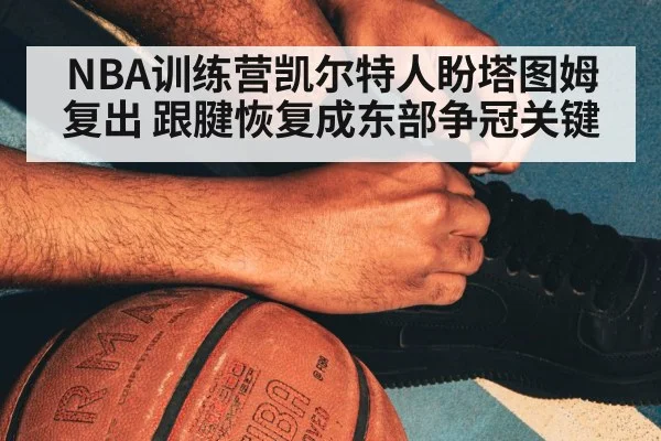 NBA训练营凯尔特人盼塔图姆复出 跟腱恢复成东部争冠关键