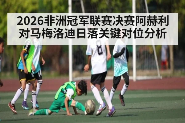 2026非洲冠军联赛决赛阿赫利对马梅洛迪日落关键对位分析