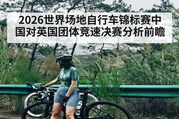2026世界场地自行车锦标赛中国对英国团体竞速决赛分析前瞻
