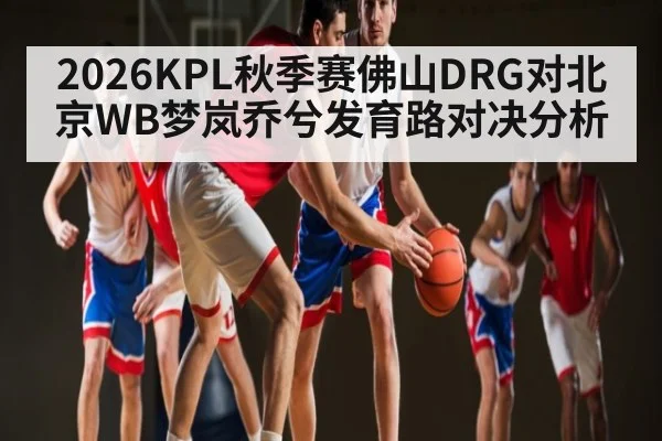 2026KPL秋季赛佛山DRG对北京WB梦岚乔兮发育路对决分析